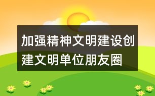 加強(qiáng)精神文明建設(shè)、創(chuàng)建文明單位朋友圈文案38句