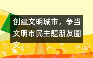 創(chuàng)建文明城市，爭當(dāng)文明市民主題朋友圈文案大全32句