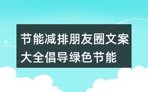 節(jié)能減排朋友圈文案大全：倡導(dǎo)綠色、節(jié)能減排的朋友圈文案39句