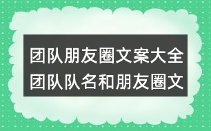 團(tuán)隊(duì)朋友圈文案大全：團(tuán)隊(duì)隊(duì)名和朋友圈文案/團(tuán)隊(duì)名稱(chēng)和朋友圈文案39句