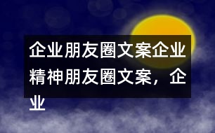 企業(yè)朋友圈文案：企業(yè)精神朋友圈文案，企業(yè)朋友圈文案37句