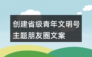 創(chuàng)建省級青年文明號主題、朋友圈文案、目標、標志33句