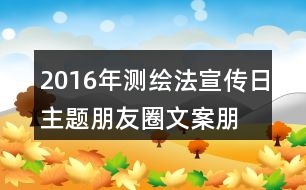 2016年測繪法宣傳日主題朋友圈文案、朋友圈文案、公益短信、宣傳畫37句