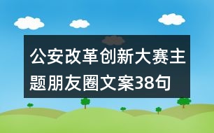 公安改革創(chuàng)新大賽主題朋友圈文案38句