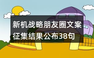 新機(jī)戰(zhàn)略朋友圈文案征集結(jié)果公布38句