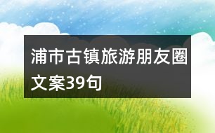 浦市古鎮(zhèn)旅游朋友圈文案39句