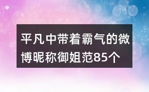 平凡中帶著霸氣的微博昵稱御姐范85個(gè)