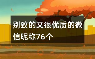 別致的又很優(yōu)質的微信昵稱76個