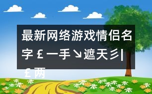 最新網絡游戲情侶名字￡一手↘遮天彡|￡兩手↘蓋地彡301個