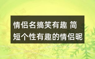 情侶名搞笑有趣 簡短個性有趣的情侶昵稱277個