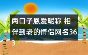 兩口子恩愛昵稱 相伴到老的情侶網(wǎng)名363個(gè)