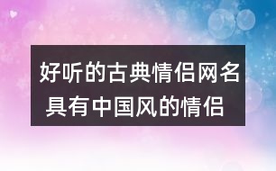 好聽的古典情侶網(wǎng)名 具有中國(guó)風(fēng)的情侶昵稱334個(gè)