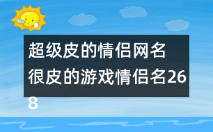 超級(jí)皮的情侶網(wǎng)名 很皮的游戲情侶名268個(gè)