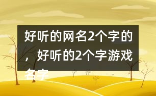 好聽(tīng)的網(wǎng)名2個(gè)字的，好聽(tīng)的2個(gè)字游戲名字268個(gè)