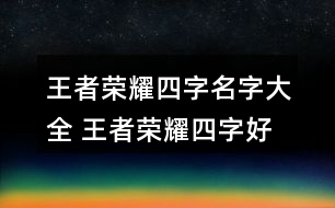 王者榮耀四字名字大全 王者榮耀四字好聽昵稱298個