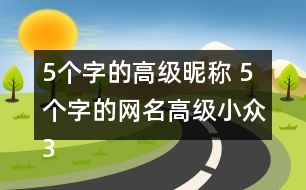 5個(gè)字的高級(jí)昵稱 5個(gè)字的網(wǎng)名高級(jí)小眾341個(gè)