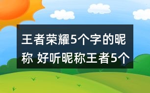 王者榮耀5個(gè)字的昵稱 好聽(tīng)昵稱王者5個(gè)字292個(gè)