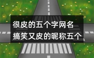 很皮的五個(gè)字網(wǎng)名 搞笑又皮的昵稱(chēng)五個(gè)字292個(gè)