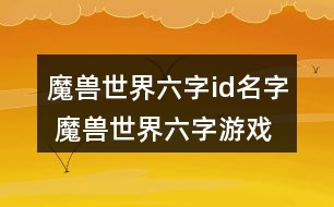 魔獸世界六字id名字 魔獸世界六字游戲昵稱316個(gè)