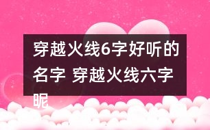 穿越火線6字好聽的名字 穿越火線六字昵稱帥氣308個