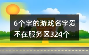 6個字的游戲名字：愛、不在服務(wù)區(qū)324個