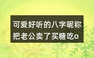 可愛好聽的八字昵稱：把老公賣了買糖吃o○357個