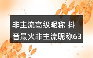 非主流高級(jí)昵稱 抖音最火非主流昵稱63個(gè)350個(gè)