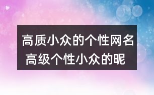 高質(zhì)小眾的個(gè)性網(wǎng)名 高級個(gè)性小眾的昵稱342個(gè)