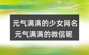 元?dú)鉂M滿的少女網(wǎng)名 元?dú)鉂M滿的微信昵稱317個(gè)