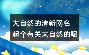 大自然的清新網(wǎng)名 起個(gè)有關(guān)大自然的昵稱293個(gè)