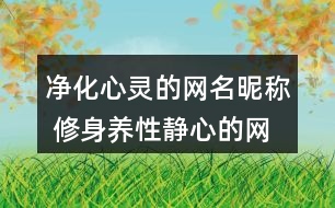 凈化心靈的網(wǎng)名昵稱 修身養(yǎng)性靜心的網(wǎng)名338個