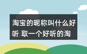 淘寶的昵稱叫什么好聽 取一個(gè)好聽的淘寶名309個(gè)