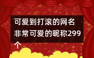 可愛到打滾的網(wǎng)名 非?？蓯鄣年欠Q299個