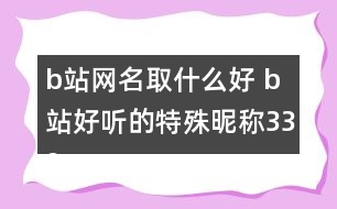 b站網(wǎng)名取什么好 b站好聽的特殊昵稱339個(gè)