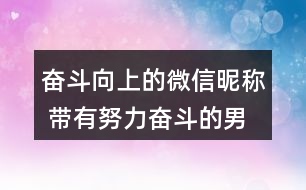 奮斗向上的微信昵稱 帶有努力奮斗的男網(wǎng)名327個(gè)