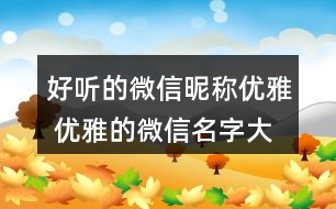 好聽(tīng)的微信昵稱優(yōu)雅 優(yōu)雅的微信名字大全有意義269個(gè)