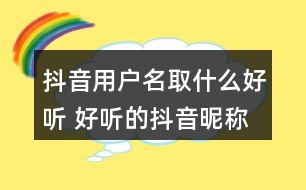 抖音用戶名取什么好聽 好聽的抖音昵稱精選324個