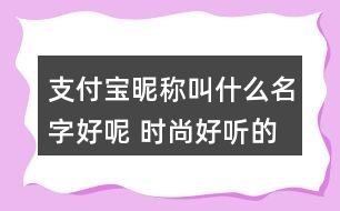 支付寶昵稱叫什么名字好呢 時尚好聽的支付寶昵稱341個