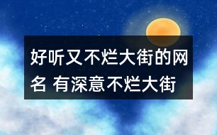 好聽(tīng)又不爛大街的網(wǎng)名 有深意不爛大街的昵稱326個(gè)