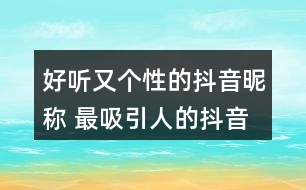 好聽又個性的抖音昵稱 最吸引人的抖音昵稱337個