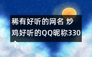 稀有好聽的網(wǎng)名 炒雞好聽的QQ昵稱330個