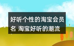 好聽(tīng)個(gè)性的淘寶會(huì)員名 淘寶好聽(tīng)的潮流昵稱358個(gè)