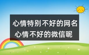 心情特別不好的網(wǎng)名 心情不好的微信昵稱286個