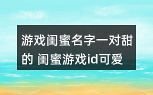 游戲閨蜜名字一對甜的 閨蜜游戲id可愛一點的265個