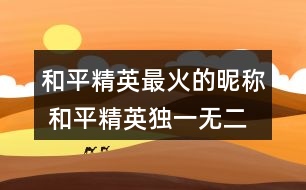 和平精英最火的昵稱 和平精英獨一無二名字315個