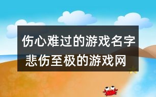 傷心難過的游戲名字 悲傷至極的游戲網(wǎng)名284個