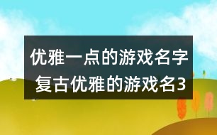 優(yōu)雅一點的游戲名字 復(fù)古優(yōu)雅的游戲名341個