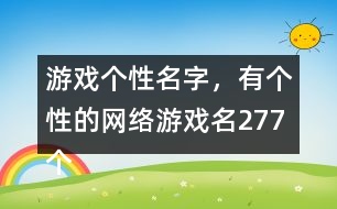 游戲個性名字，有個性的網(wǎng)絡(luò)游戲名277個