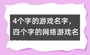 4個(gè)字的游戲名字，四個(gè)字的網(wǎng)絡(luò)游戲名344個(gè)