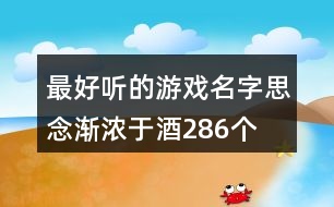 最好聽(tīng)的游戲名字：思念漸濃于酒286個(gè)